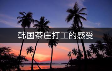 韓國(guó)茶莊打工的感受