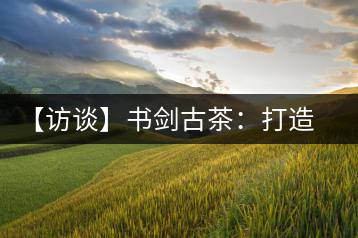 【訪談】書(shū)劍古茶：打造普洱古樹(shù)茶品質(zhì)江湖