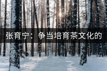 張育寧:爭(zhēng)當(dāng)培育茶文化的“馬前卒”
