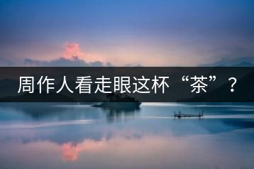 周作人看走眼這杯“茶”？