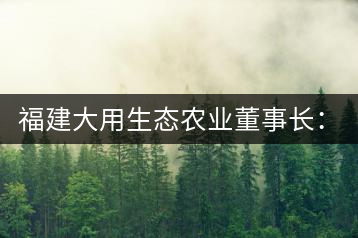 福建大用生態(tài)農(nóng)業(yè)董事長(zhǎng)：大象無(wú)形 用而有信
