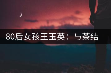 80后女孩王玉英:與茶結(jié)緣的創(chuàng)業(yè)路