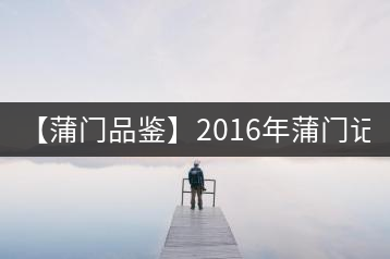 【蒲門品鑒】2016年蒲門記憶·1900