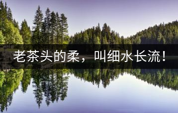 老茶頭的柔，叫細(xì)水長(zhǎng)流！