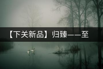 【下關(guān)新品】歸臻——至善至美，唯言歸臻