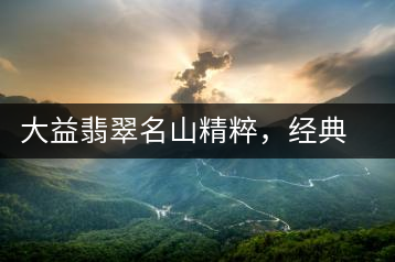 大益翡翠名山精粹，經(jīng)典呈現(xiàn)