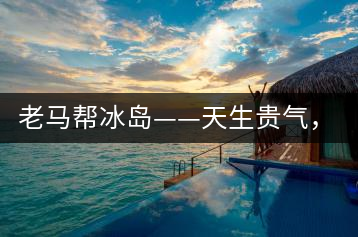 老馬幫冰島——天生貴氣，超凡脫俗