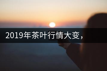 2019年茶葉行情大變，云南古樹(shù)茶滯銷，如何解決古樹(shù)茶信任危機(jī)？