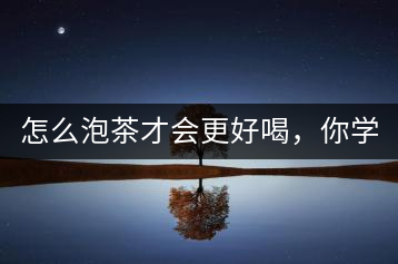 怎么泡茶才會更好喝，你學(xué)會了嗎？