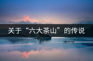 關于“六大茶山”的傳說