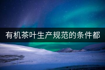 有機茶葉生產(chǎn)規(guī)范的條件都有哪些？（上敘）