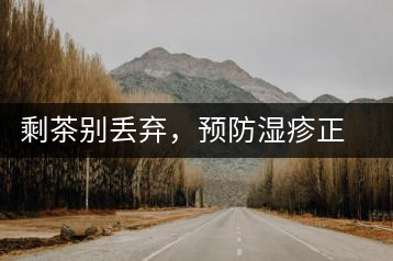 剩茶別丟棄，預防濕疹正合適