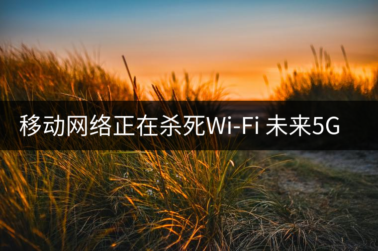 移動(dòng)網(wǎng)絡(luò)正在殺死Wi-Fi 未來5G將取代寬帶？