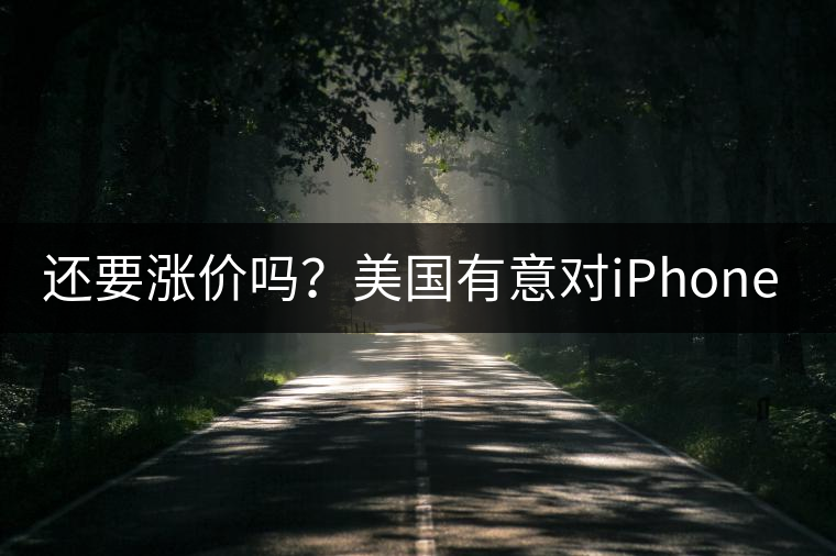 還要漲價(jià)嗎？美國(guó)有意對(duì)iPhone加征10%關(guān)稅