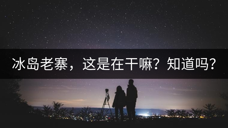 冰島老寨，這是在干嘛？知道嗎？