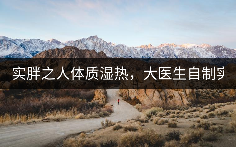 實胖之人體質(zhì)濕熱，大醫(yī)生自制實胖減肥茶，清熱利水...實胖之人體質(zhì)濕熱，大醫(yī)生自制實胖減肥茶，清熱利水又通便