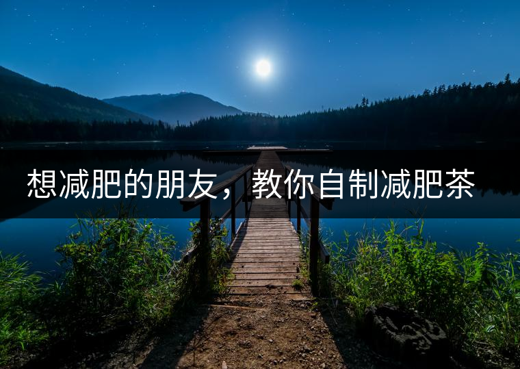 想減肥的朋友，教你自制減肥茶想減肥的朋友，教你自制減肥茶