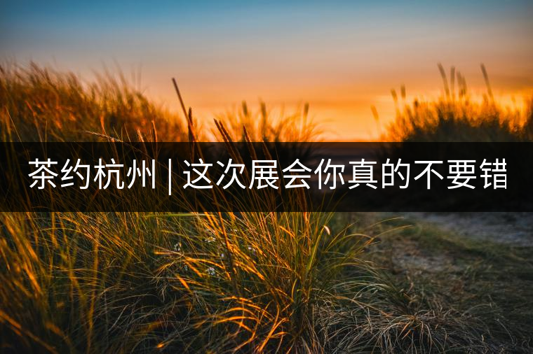 茶約杭州 | 這次展會(huì)你真的不要錯(cuò)過(guò)!茶約杭州 | 這次展會(huì)你真的不要錯(cuò)過(guò)！