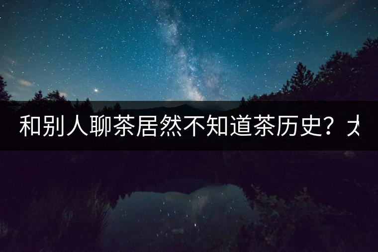 和別人聊茶居然不知道茶歷史？太out了