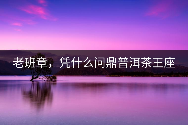 老班章，憑什么問鼎普洱茶王座