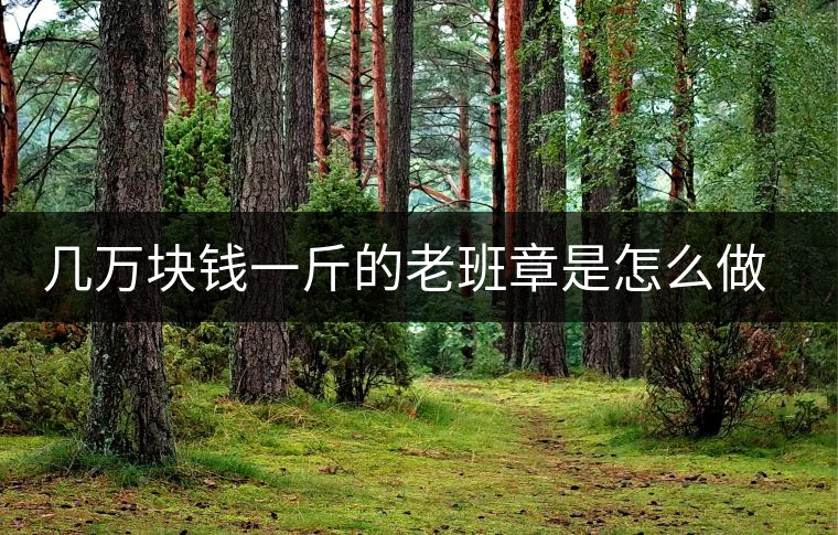 幾萬塊錢一斤的老班章是怎么做成的？