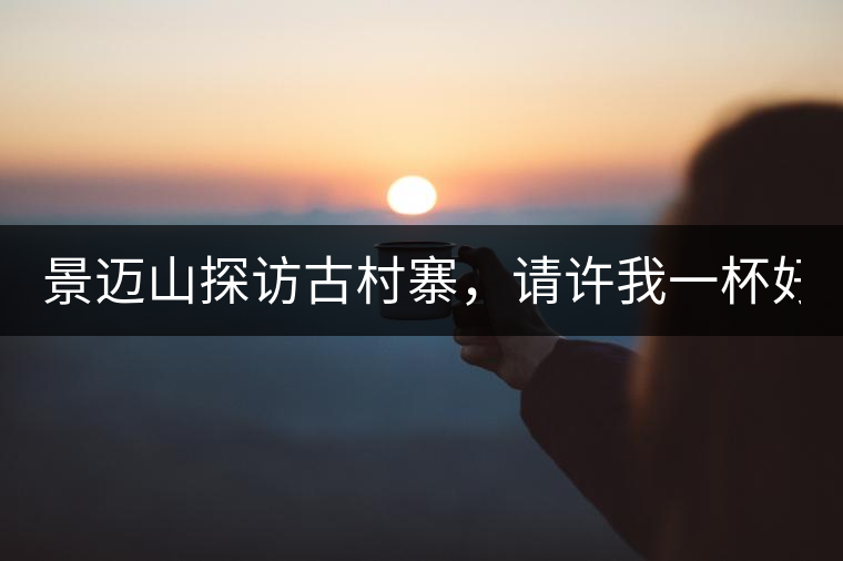 景邁山探訪古村寨，請?jiān)S我一杯好茶！