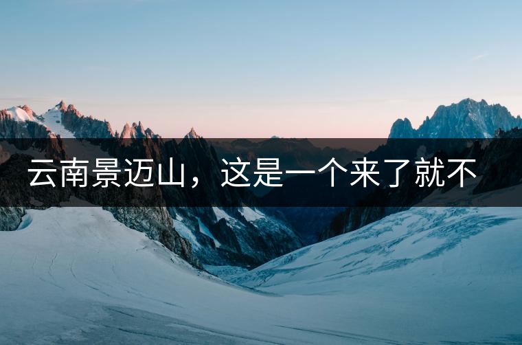 云南景邁山，這是一個(gè)來(lái)了就不愿離開(kāi)的地方云南景邁山，這是一個(gè)來(lái)了就不愿離開(kāi)的地方