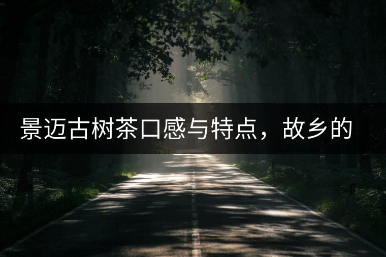 景邁古樹茶口感與特點(diǎn)，故鄉(xiāng)的普洱茶