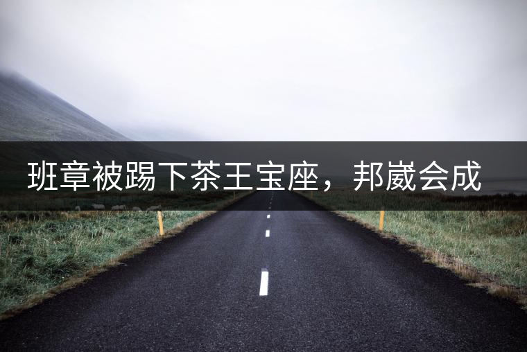 班章被踢下茶王寶座，邦崴會成為新茶王嗎?班章被踢下茶王寶座，邦崴會成為新茶王嗎？