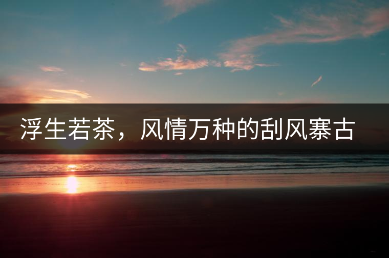 浮生若茶，風(fēng)情萬種的刮風(fēng)寨古樹茶浮生若茶，風(fēng)情萬種的刮風(fēng)寨古樹茶