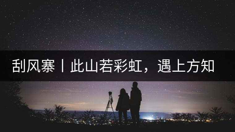 刮風(fēng)寨丨此山若彩虹，遇上方知有刮風(fēng)寨丨此山若彩虹，遇上方知有