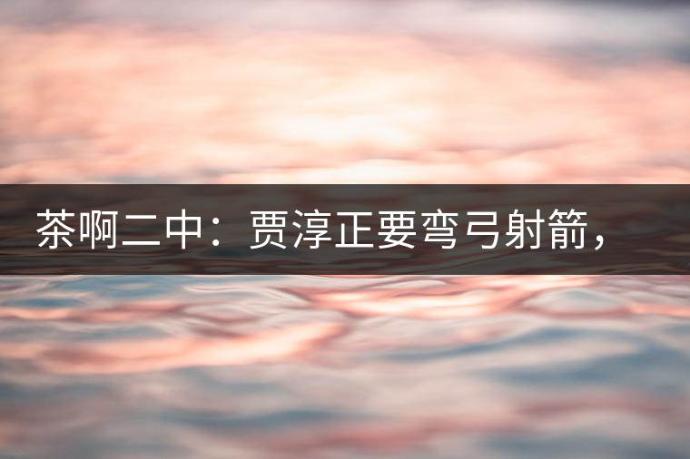 茶啊二中：賈淳正要彎弓射箭，艾主任打醒他的美夢，教室的燈壞了