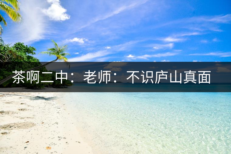 茶啊二中：老師：不識(shí)廬山真面目，賈淳：見識(shí)彎弓射大雕