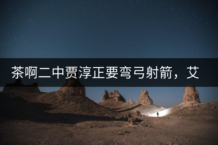 茶啊二中賈淳正要彎弓射箭，艾主任打醒他的美夢，教室的燈壞了