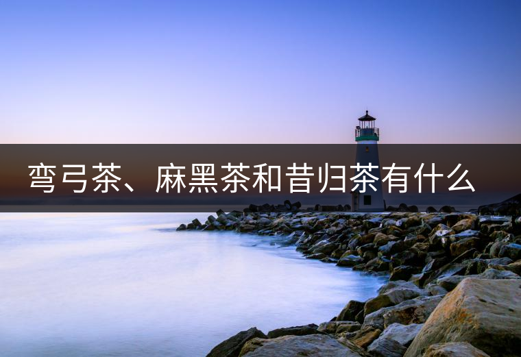 彎弓茶、麻黑茶和昔歸茶有什么不同彎弓茶、麻黑茶和昔歸茶有什么不同