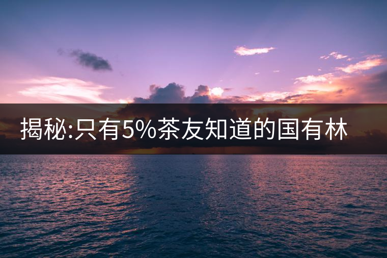 揭秘:只有5%茶友知道的國有林普洱茶真相!揭秘：只有5%茶友知道的國有林普洱茶真相！