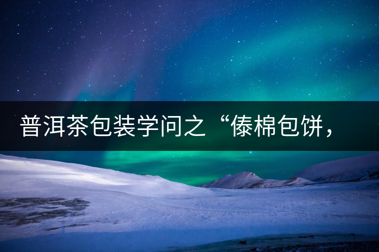普洱茶包裝學(xué)問之“傣棉包餅，筍殼扎筒”，真正的細(xì)節(jié)完勝一切