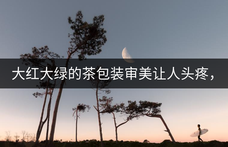 大紅大綠的茶包裝審美讓人頭疼，沒想到茶包裝還可以...大紅大綠的茶包裝審美讓人頭疼，沒想到茶包裝還可以這么清雅！