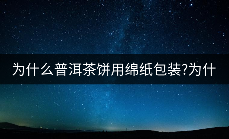 為什么普洱茶餅用綿紙包裝?為什么普洱茶餅用綿紙包裝？