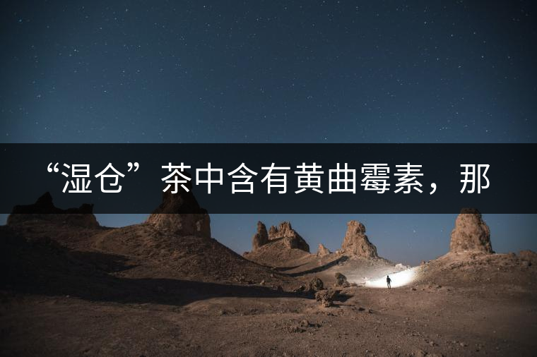 “濕倉(cāng)”茶中含有黃曲霉素，那為什么“濕倉(cāng)”還不取消？