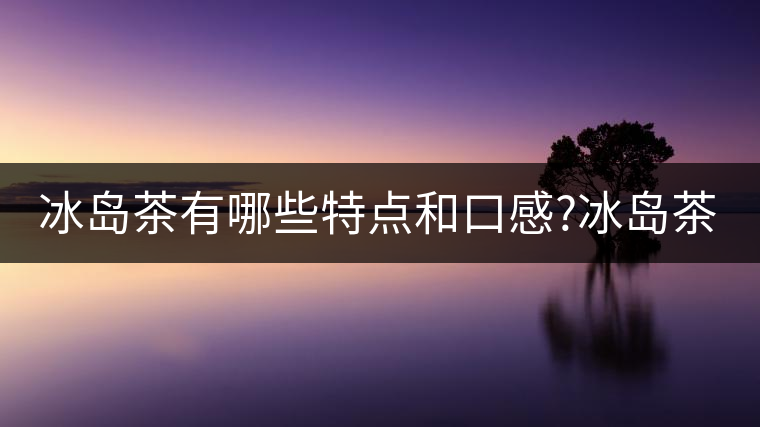 冰島茶有哪些特點(diǎn)和口感?冰島茶有哪些特點(diǎn)和口感？