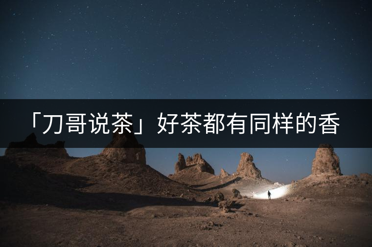 「刀哥說(shuō)茶」好茶都有同樣的香，破茶卻有不同的味