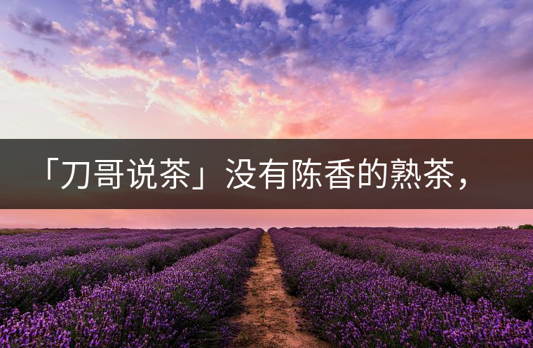 「刀哥說(shuō)茶」沒(méi)有陳香的熟茶，不是一款有追求的普洱熟茶