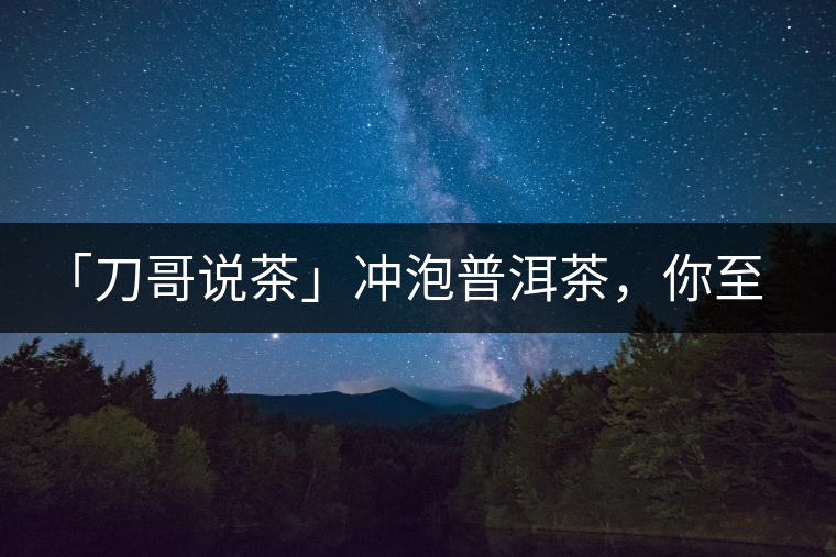 「刀哥說茶」沖泡普洱茶，你至少需要準(zhǔn)備六樣器具