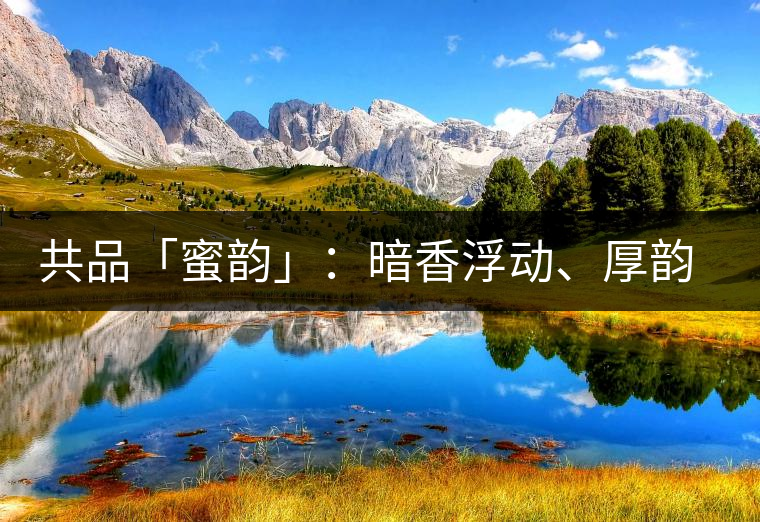 共品「蜜韻」：暗香浮動(dòng)、厚韻流芳，回味這份獨(dú)一無二的蜜香