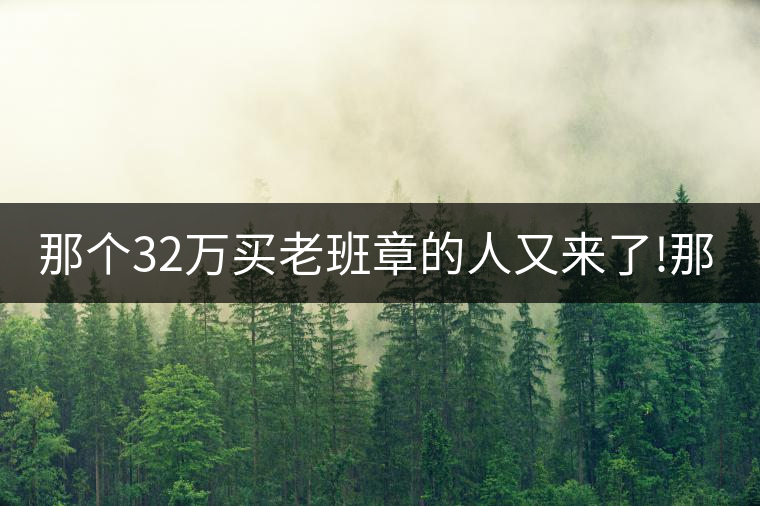 那個32萬買老班章的人又來了!那個32萬買老班章的人又來了！