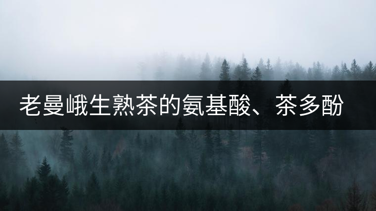 老曼峨生熟茶的氨基酸、茶多酚、酚氨比分析