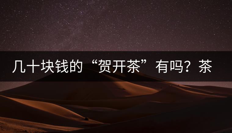 幾十塊錢的“賀開茶”有嗎？茶農(nóng)說有