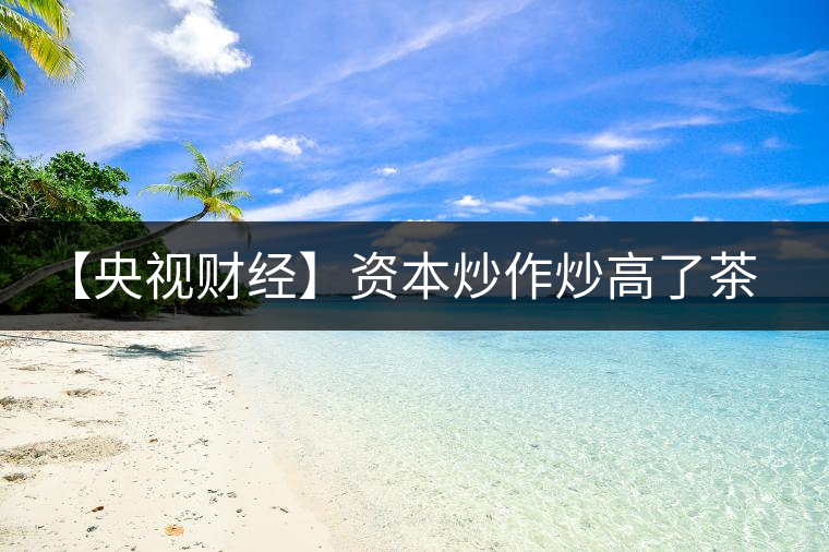 【央視財經】資本炒作炒高了茶價，炒枯了茶樹！