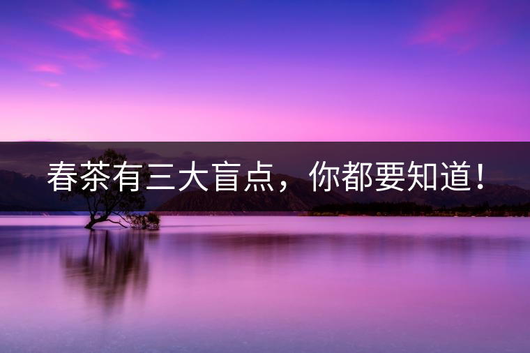 春茶有三大盲點(diǎn)，你都要知道！